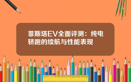 菲斯塔EV全面评测：纯电轿跑的续航与性能表现