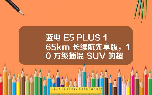 蓝电 E5 PLUS 165km 长续航先享版，10 万级插混 SUV 的超值首选