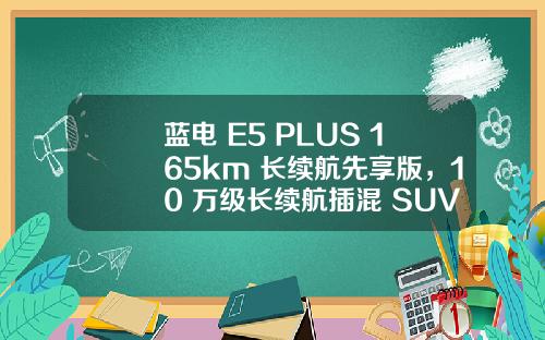 蓝电 E5 PLUS 165km 长续航先享版，10 万级长续航插混 SUV 的超值首选！