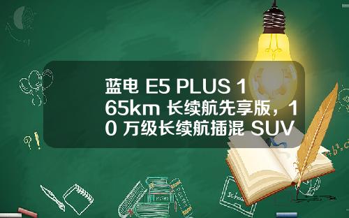 蓝电 E5 PLUS 165km 长续航先享版，10 万级长续航插混 SUV 首选