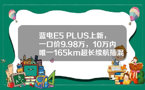 蓝电E5 PLUS上新，一口价9.98万，10万内唯一165km超长续航插混SUV