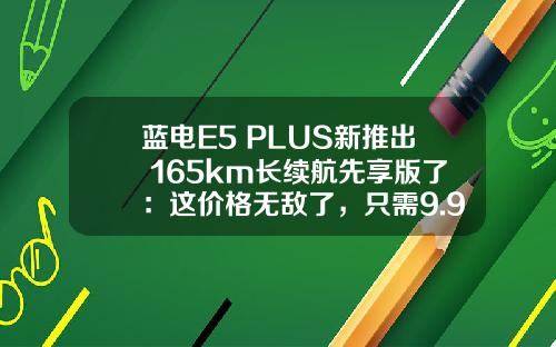 蓝电E5 PLUS新推出 165km长续航先享版了：这价格无敌了，只需9.98万元