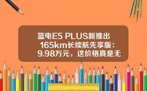 蓝电E5 PLUS新推出 165km长续航先享版：9.98万元，这价格真是无敌！