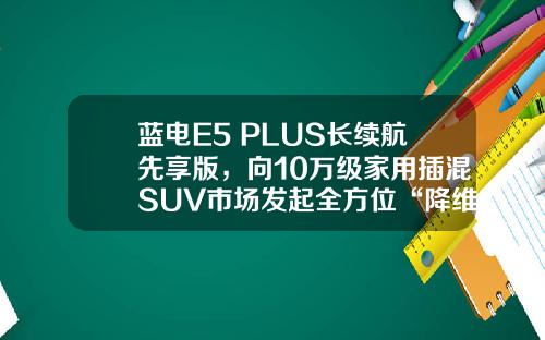 蓝电E5 PLUS长续航先享版，向10万级家用插混SUV市场发起全方位“降维打击”