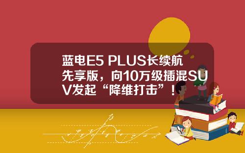 蓝电E5 PLUS长续航先享版，向10万级插混SUV发起“降维打击”！