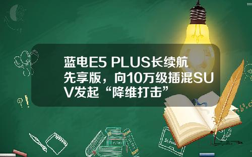 蓝电E5 PLUS长续航先享版，向10万级插混SUV发起“降维打击”