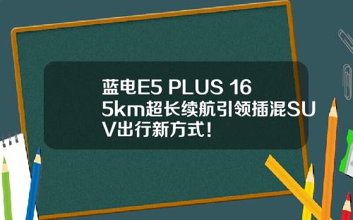 蓝电E5 PLUS 165km超长续航引领插混SUV出行新方式！