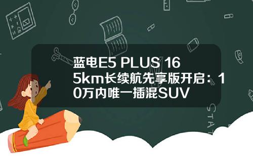 蓝电E5 PLUS 165km长续航先享版开启：10万内唯一插混SUV