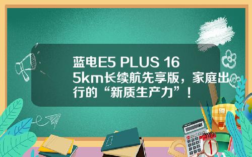 蓝电E5 PLUS 165km长续航先享版，家庭出行的“新质生产力”！