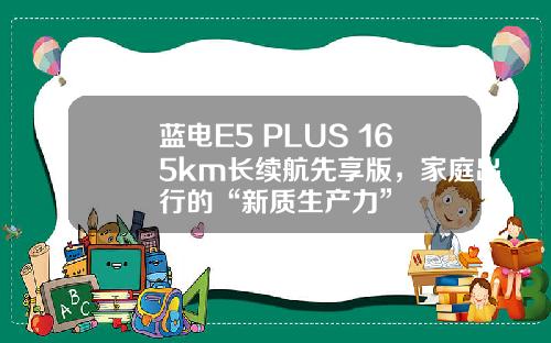 蓝电E5 PLUS 165km长续航先享版，家庭出行的“新质生产力”