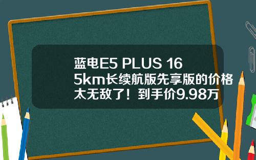 蓝电E5 PLUS 165km长续航版先享版的价格太无敌了！到手价9.98万