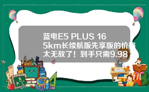 蓝电E5 PLUS 165km长续航版先享版的价格太无敌了！到手只需9.98万