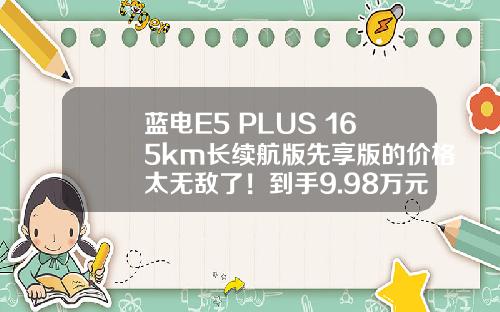 蓝电E5 PLUS 165km长续航版先享版的价格太无敌了！到手9.98万元