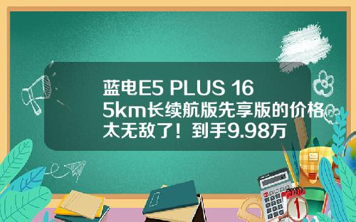 蓝电E5 PLUS 165km长续航版先享版的价格太无敌了！到手9.98万
