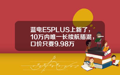 蓝电E5PLUS上新了，10万内唯一长续航插混，一口价只要9.98万