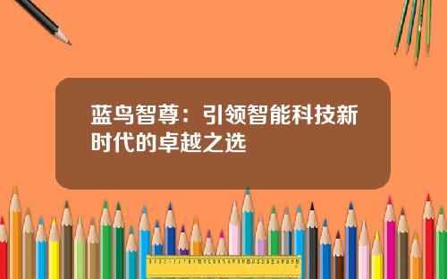 蓝鸟智尊：引领智能科技新时代的卓越之选