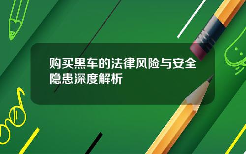 购买黑车的法律风险与安全隐患深度解析