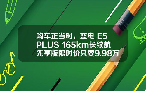 购车正当时，蓝电 E5 PLUS 165km长续航先享版限时价只要9.98万！