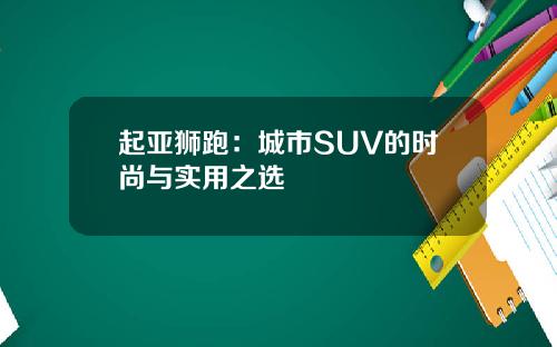 起亚狮跑：城市SUV的时尚与实用之选