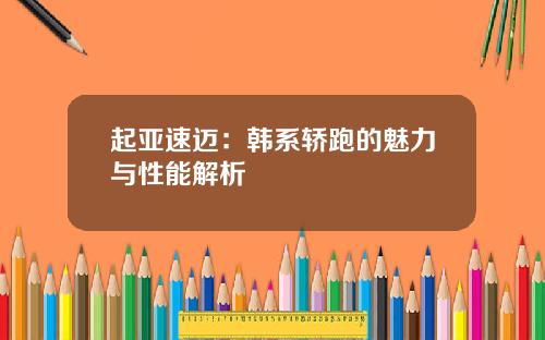 起亚速迈：韩系轿跑的魅力与性能解析