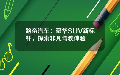 路帝汽车：豪华SUV新标杆，探索非凡驾驶体验