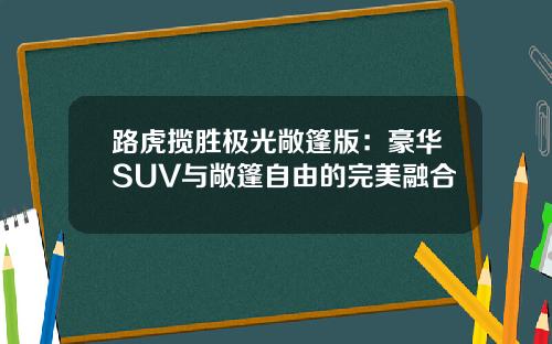 路虎揽胜极光敞篷版：豪华SUV与敞篷自由的完美融合