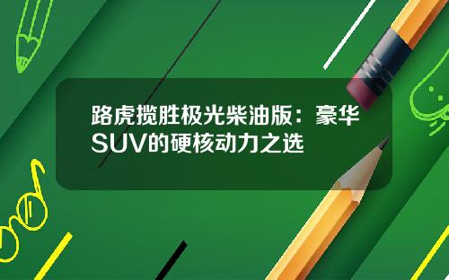 路虎揽胜极光柴油版：豪华SUV的硬核动力之选