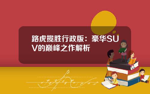 路虎揽胜行政版：豪华SUV的巅峰之作解析