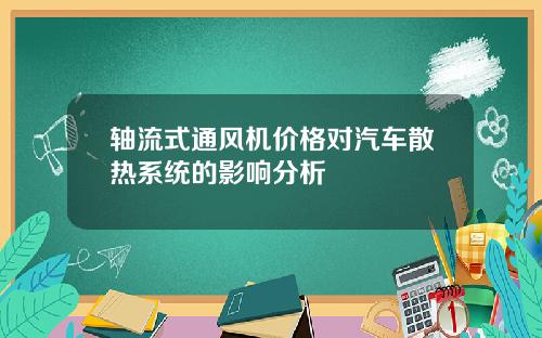 轴流式通风机价格对汽车散热系统的影响分析
