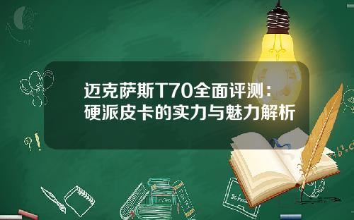 迈克萨斯T70全面评测：硬派皮卡的实力与魅力解析