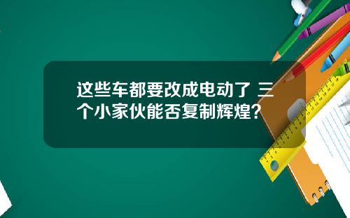 这些车都要改成电动了 三个小家伙能否复制辉煌？