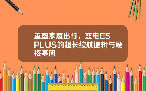 重塑家庭出行，蓝电E5 PLUS的超长续航逻辑与硬核基因