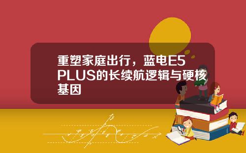 重塑家庭出行，蓝电E5 PLUS的长续航逻辑与硬核基因