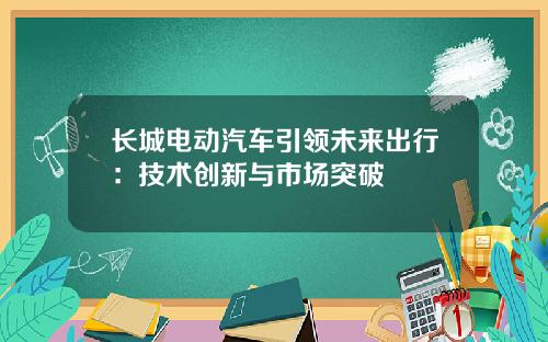 长城电动汽车引领未来出行：技术创新与市场突破