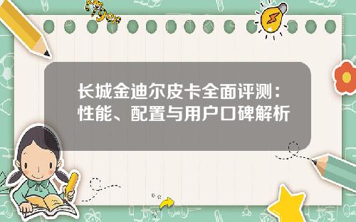 长城金迪尔皮卡全面评测：性能、配置与用户口碑解析