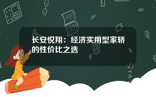 长安悦翔：经济实用型家轿的性价比之选