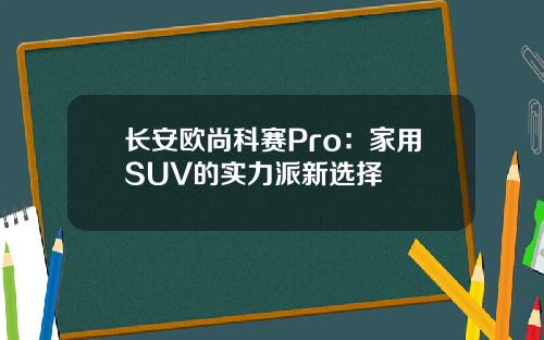 长安欧尚科赛Pro：家用SUV的实力派新选择