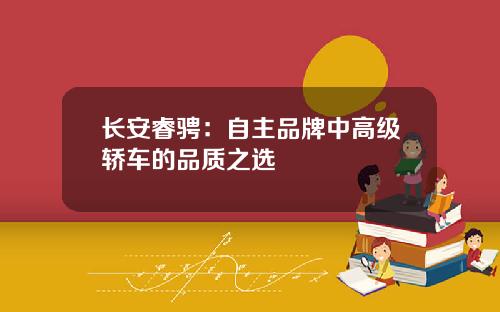 长安睿骋：自主品牌中高级轿车的品质之选