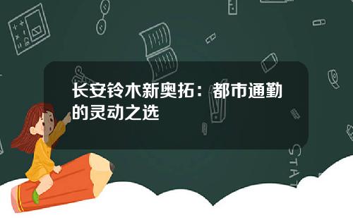 长安铃木新奥拓：都市通勤的灵动之选