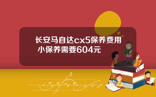 长安马自达cx5保养费用 小保养需要604元