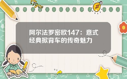 阿尔法罗密欧147：意式经典掀背车的传奇魅力