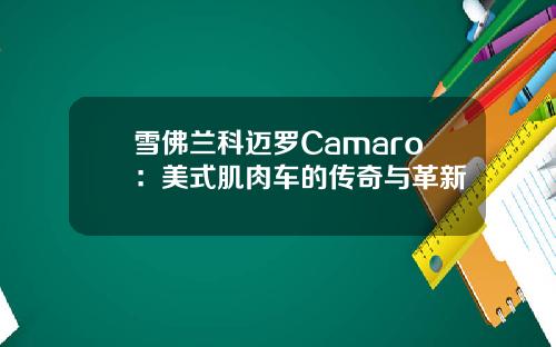 雪佛兰科迈罗Camaro：美式肌肉车的传奇与革新