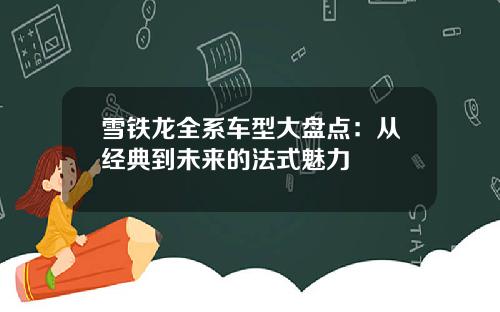 雪铁龙全系车型大盘点：从经典到未来的法式魅力