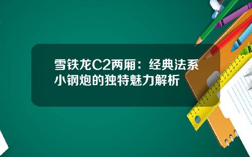 雪铁龙C2两厢：经典法系小钢炮的独特魅力解析