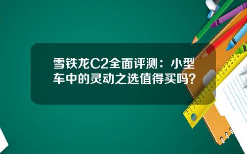雪铁龙C2全面评测：小型车中的灵动之选值得买吗？