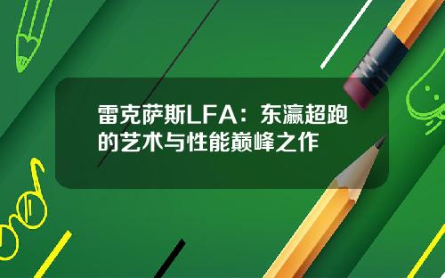 雷克萨斯LFA：东瀛超跑的艺术与性能巅峰之作