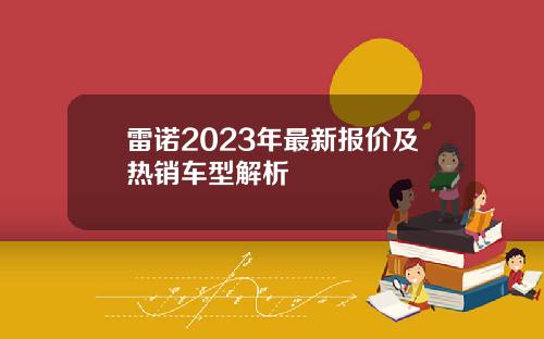 雷诺2023年最新报价及热销车型解析