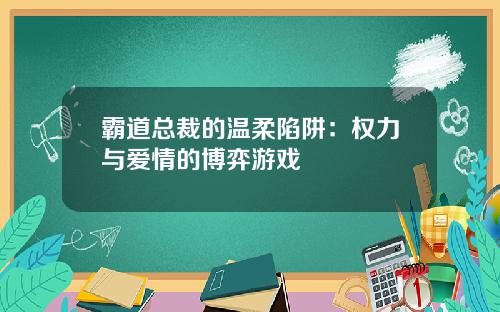霸道总裁的温柔陷阱：权力与爱情的博弈游戏