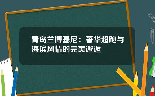 青岛兰博基尼：奢华超跑与海滨风情的完美邂逅