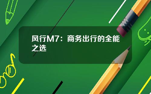 风行M7：商务出行的全能之选